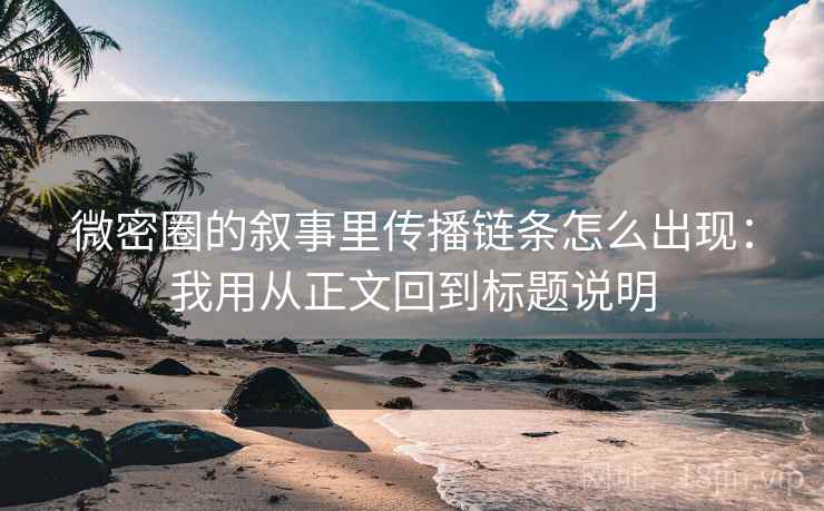 微密圈的叙事里传播链条怎么出现:我用从正文回到标题说明 微密圈的叙事里传播链条怎么出现:我用从正文回到标题说明