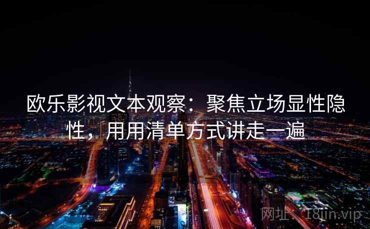 欧乐影视文本观察:聚焦立场显性隐性,用用清单方式讲走一遍 欧乐影视文本观察:聚焦立场显性隐性,用用清单方式讲走一遍