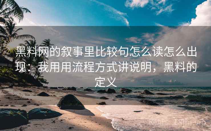 黑料网的叙事里比较句怎么读怎么出现:我用用流程方式讲说明,黑料的定义 黑料网的叙事里比较句怎么读怎么出现:我用用流程方式讲说明,黑料的定义