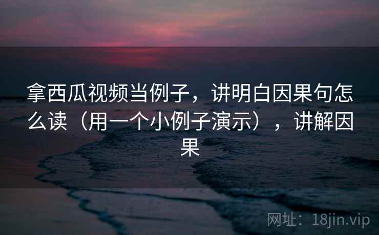 拿西瓜视频当例子，讲明白因果句怎么读（用一个小例子演示），讲解因果