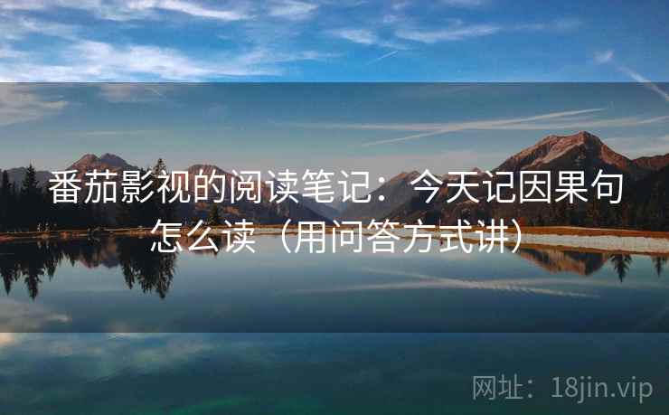 番茄影视的阅读笔记：今天记因果句怎么读（用问答方式讲）