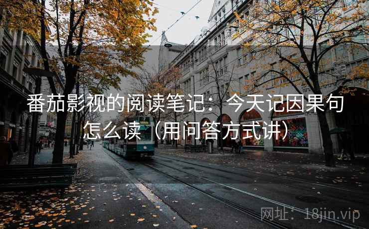 番茄影视的阅读笔记：今天记因果句怎么读（用问答方式讲）