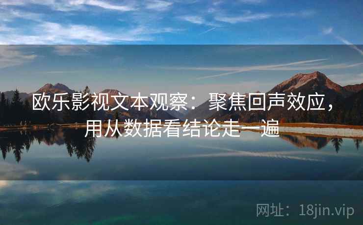 欧乐影视文本观察：聚焦回声效应，用从数据看结论走一遍
