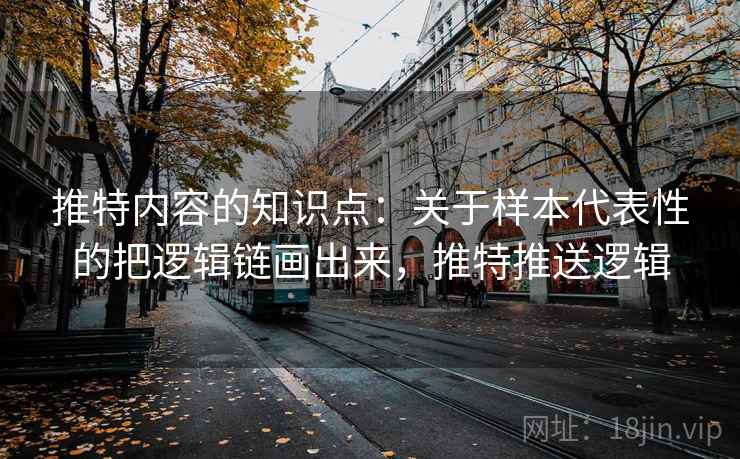 推特内容的知识点：关于样本代表性的把逻辑链画出来，推特推送逻辑