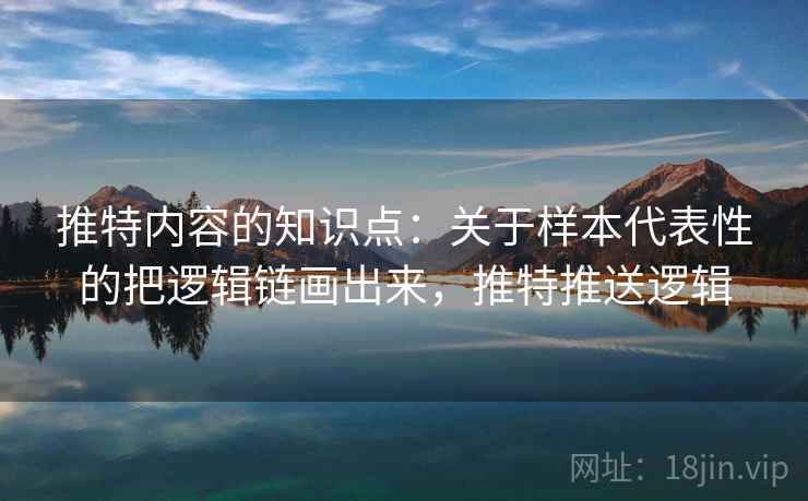 推特内容的知识点：关于样本代表性的把逻辑链画出来，推特推送逻辑