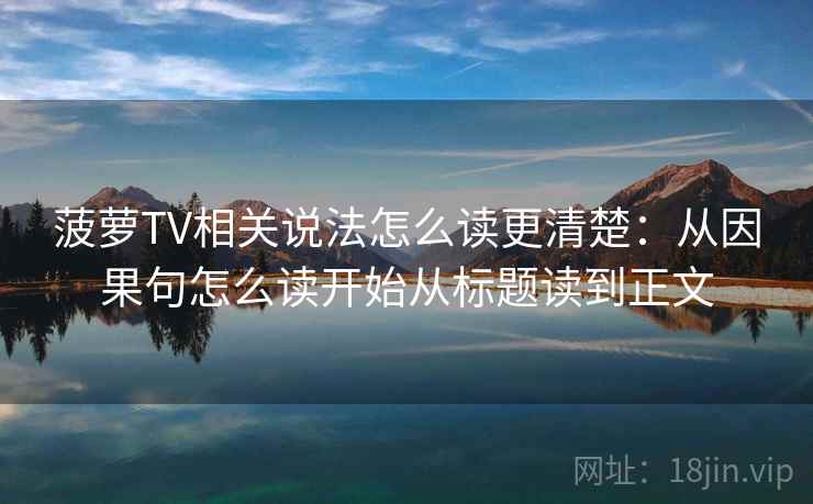 菠萝TV相关说法怎么读更清楚：从因果句怎么读开始从标题读到正文