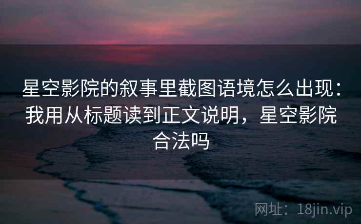 星空影院的叙事里截图语境怎么出现：我用从标题读到正文说明，星空影院合法吗