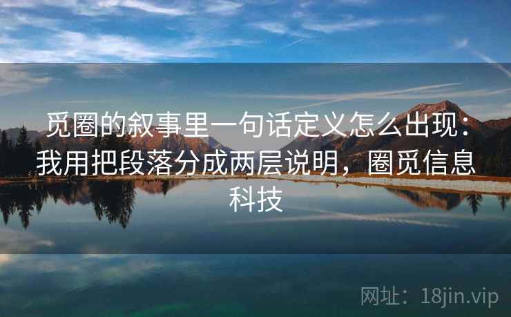 觅圈的叙事里一句话定义怎么出现:我用把段落分成两层说明,圈觅信息科技