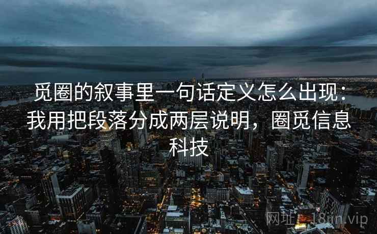 觅圈的叙事里一句话定义怎么出现：我用把段落分成两层说明，圈觅信息科技