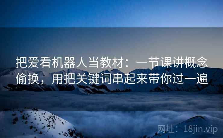 把爱看机器人当教材：一节课讲概念偷换，用把关键词串起来带你过一遍