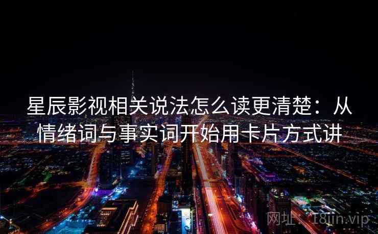 星辰影视相关说法怎么读更清楚:从情绪词与事实词开始用卡片方式讲