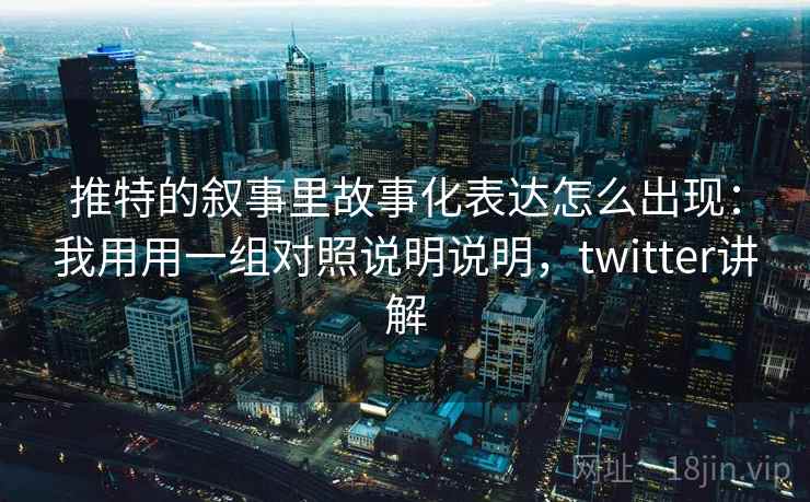 推特的叙事里故事化表达怎么出现：我用用一组对照说明说明，twitter讲解